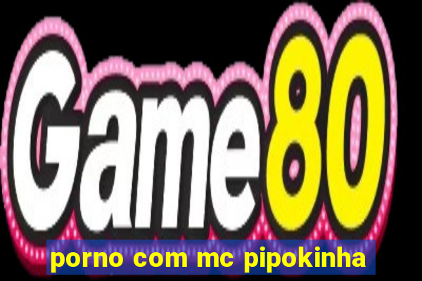porno com mc pipokinha